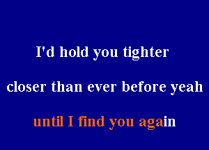 I'd hold you tighter
closer than ever before yeah

until I find you again