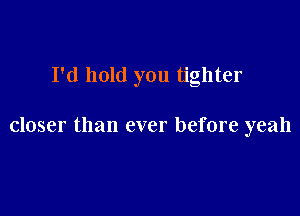 I'd hold you tighter

closer than ever before yeah