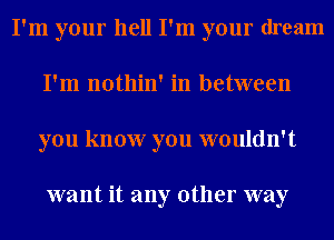 I'm your hell I'm your dream
I'm nothin' in between
you know you wouldn't

want it any other way