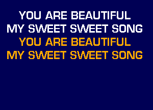 YOU ARE BEAUTIFUL
MY SWEET SWEET SONG
YOU ARE BEAUTIFUL
MY SWEET SWEET SONG