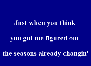 J ust When you think
you got me figured out

the seasons already changin'