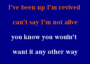 I've been up I'm revived
can't say I'm not alive
you know you wouln't

want it any other way