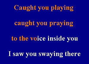 Caught you playing
caught you praying
to the voice inside you

I saw you swaying there