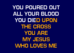 YOU POURED OUT
ALL YOUR BLOOD
YOU DIED UPON
THE CROSS
YOU ARE
MY JESUS

WHO LOVES ME I