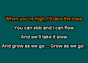 When you're high, I'll take the lows
You can ebb and I can flow

And we'll take it sIow

And grow as we 90.... Grow as we go..