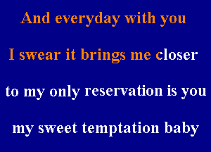 And everyday With you

I swear it brings me closer

to my only reservation is you

my sweet temptation baby