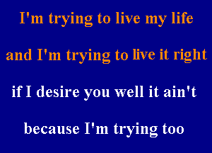 I'm trying to live my life
and I'm trying to live it right

ifI desire you well it ain't

because I'm trying too