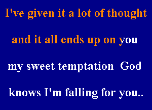 I've given it a lot of thought
and it all ends up 011 you
my sweet temptation God

knows I'm falling for you..