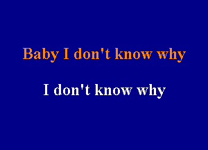 Baby I don't know Why

I don't know why
