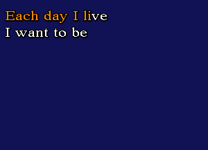 Each day I live
I want to be