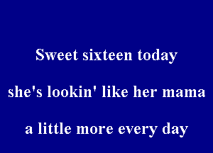 Sweet sixteen today

she's lookin' like her mama

a little more every day