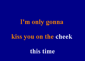 I'm only gonna

kiss you on the cheek

this time