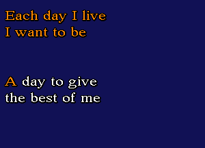 Each day I live
I want to be

A day to give
the best of me