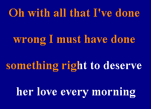 011 With all that I've done
wrong I must have done
something right to deserve

her love every morning