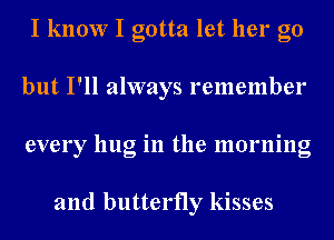 I know I gotta let her go
but I'll always remember
every hug in the morning

and butterfly kisses