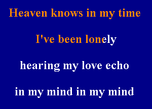 Heaven knows in my time
I've been lonely
hearing my love echo

in my mind in my mind