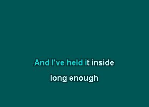 And I've held it inside

long enough