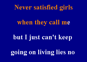 Never satisfied girls
When they call me
but I just can't keep

g01ng 0n llvmg hes no