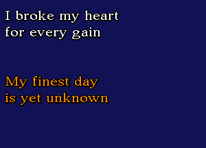 I broke my heart
for every gain

My finest day
is yet unknown