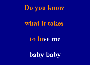 Do you know
What it takes

to love me

baby baby