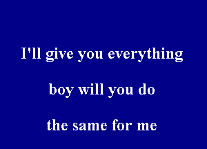 I'll give you everything

boy Will you do

the same for me