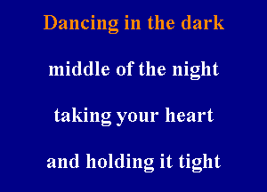 Dancing in the dark
middle of the night

taking your heart

and holding it tight I