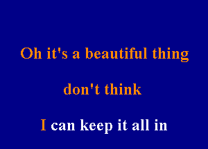 Oh it's a beautiful thing

don't think

I can keep it all in