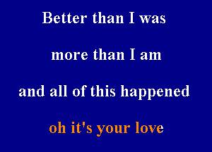 Better than I was

more than I am

and all of this happened

011 it's your love