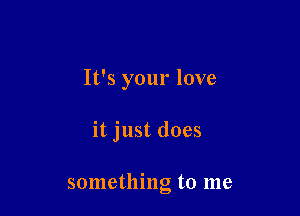 It's your love

it just does

something to me