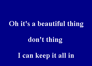 Oh it's a beautiful thing

don't thing

I can keep it all in