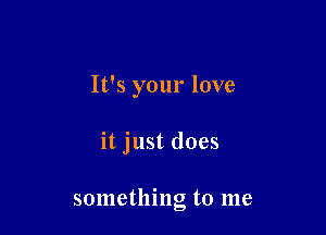 It's your love

it just does

something to me