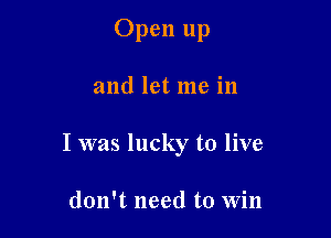 Open up

and let me in

I was lucky to live

don't need to Win