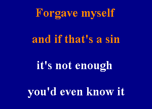 Forgave myself

and if that's a sin

it's not enough

you'd even know it