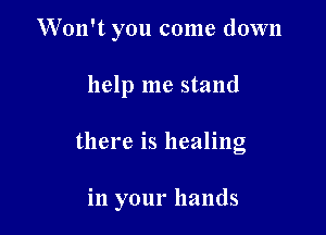 W'on't you come down
help me stand

there is healing

in your hands