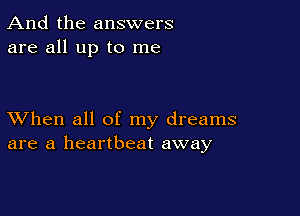 And the answers
are all up to me

XVhen all of my dreams
are a heartbeat away