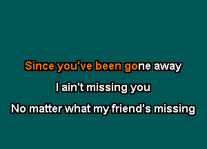 Since you've been gone away

I ain't missing you

No matter what my friend's missing