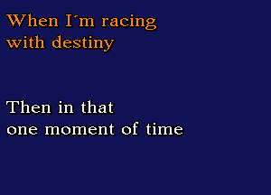 TWhen I'm racing
With destiny

Then in that
one moment of time