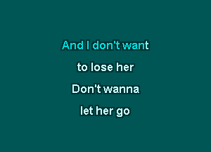 And I don't want
to lose her

Don't wanna

let her go