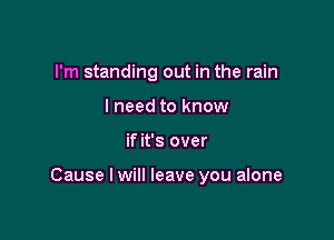 I'm standing out in the rain
I need to know

if it's over

Cause I will leave you alone