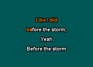 Like I did

before the storm,

Yeah

Before the storm