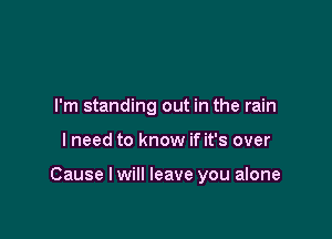 I'm standing out in the rain

I need to know if it's over

Cause I will leave you alone