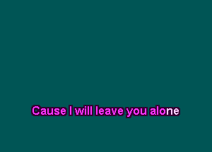 Cause I will leave you alone