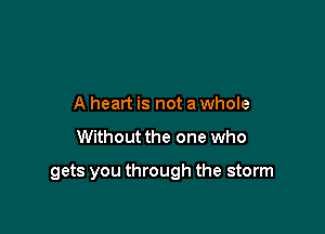 A heart is not a whole

Without the one who

gets you through the storm