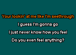 Your lookin' at me like I'm seethrough

lguess I'm gonna go

ljust never know how you feel

Do you even feel anything?