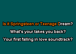 Is it Springsteen or Teenage Dream?
What's your takes you back?

Your first falling in love soundtrack?