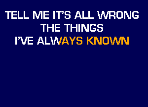 TELL ME ITS ALL WRONG
THE THINGS
I'VE ALWAYS KNOWN