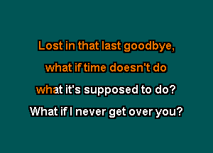 Lost in that last goodbye,
what iftime doesn't do

what it's supposed to do?

What ifl never get over you?