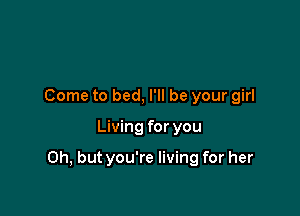 Come to bed, I'll be your girl

Living for you

Oh, but you're living for her