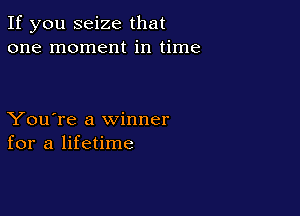 If you seize that
one moment in time

You're a winner
for a lifetime