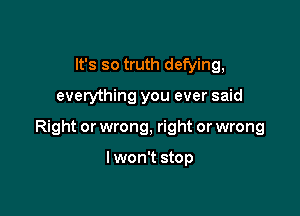 It's so truth defying,

everything you ever said

Right or wrong, right or wrong

I won't stop